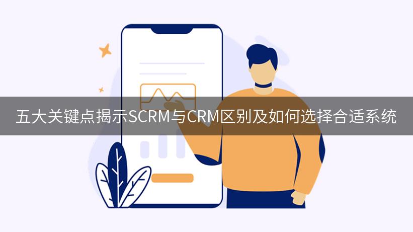 五大关键点揭示SCRM与CRM区别及如何选择合适系统