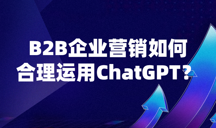 ChatGPT爆火，B2B企业营销如何合理运用ChatGPT？一文带你看懂AIGC产品！