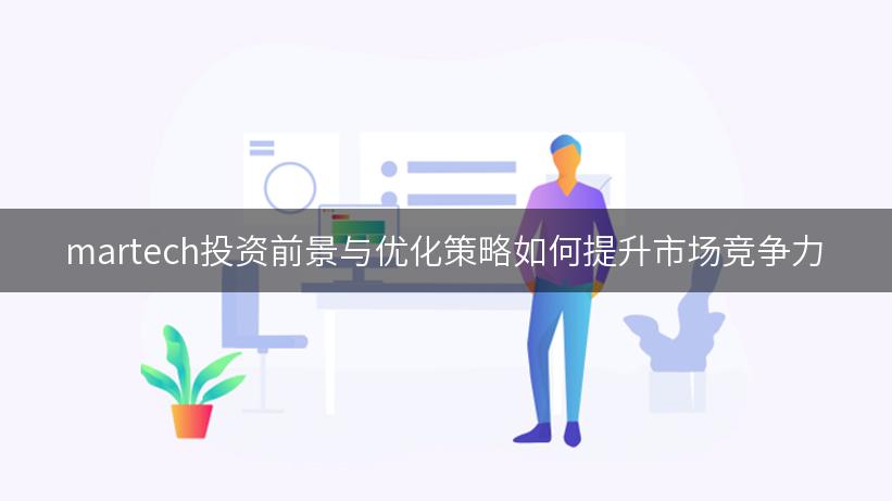 martech投资前景与优化策略如何提升市场竞争力