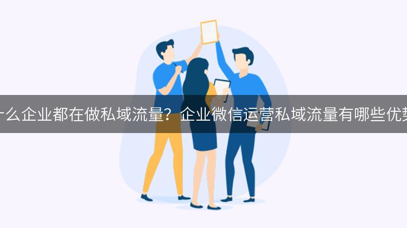 为什么企业都在做私域流量？企业微信运营私域流量有哪些优势？