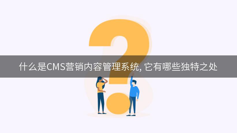 什么是CMS营销内容管理系统, 它有哪些独特之处