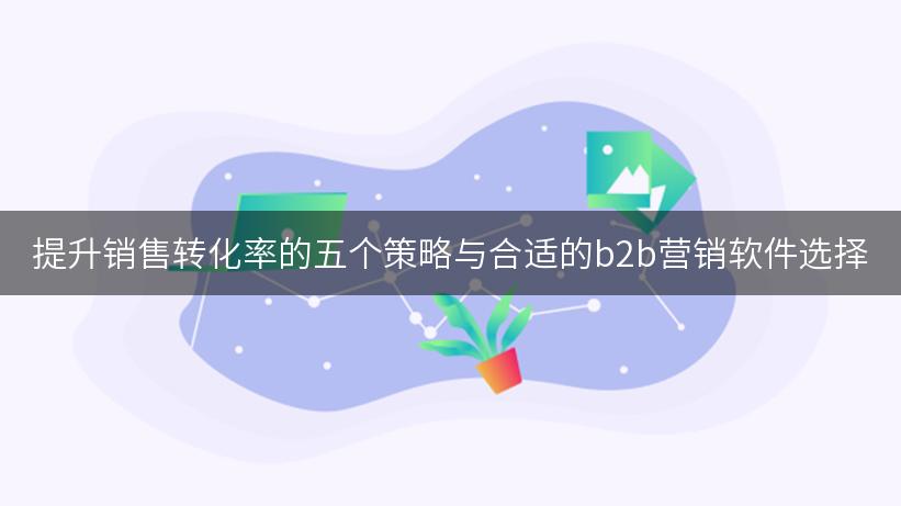 提升销售转化率的五个策略与合适的b2b营销软件选择