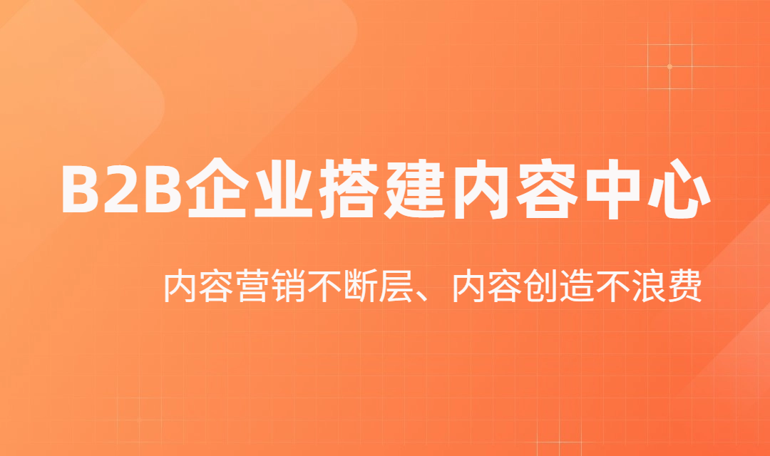 B2B构建内容中心：让你的内容与营销不断层、内容创造不浪费