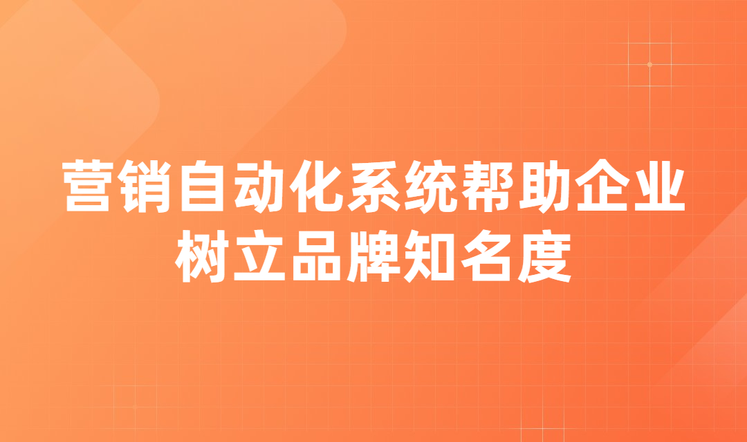 企业营销自动化系统如何帮助企业树立品牌知名度？