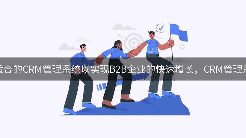 如何选择适合的CRM管理系统以实现B2B企业的快速增长，CRM管理系统有哪些