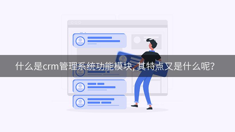 什么是crm管理系统功能模块, 其特点又是什么呢？