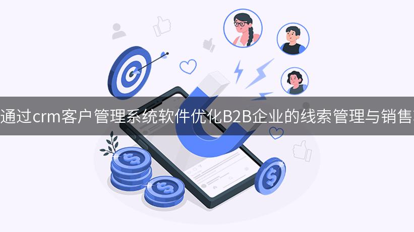 如何通过crm客户管理系统软件优化B2B企业的线索管理与销售转化