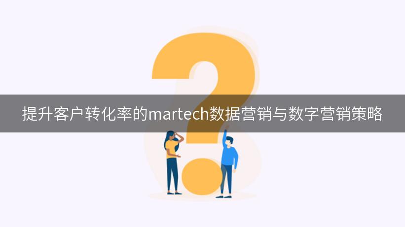 提升客户转化率的martech数据营销与数字营销策略