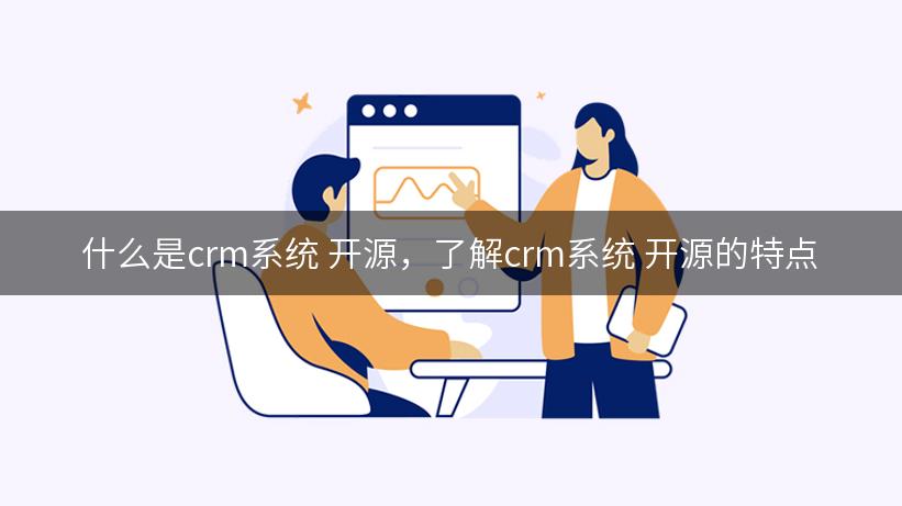 什么是crm系统 开源，了解crm系统 开源的特点