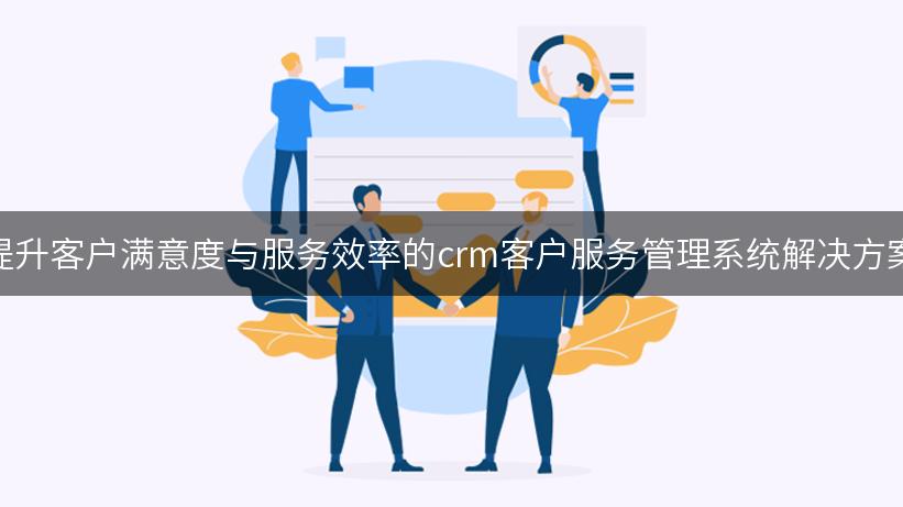 提升客户满意度与服务效率的crm客户服务管理系统解决方案