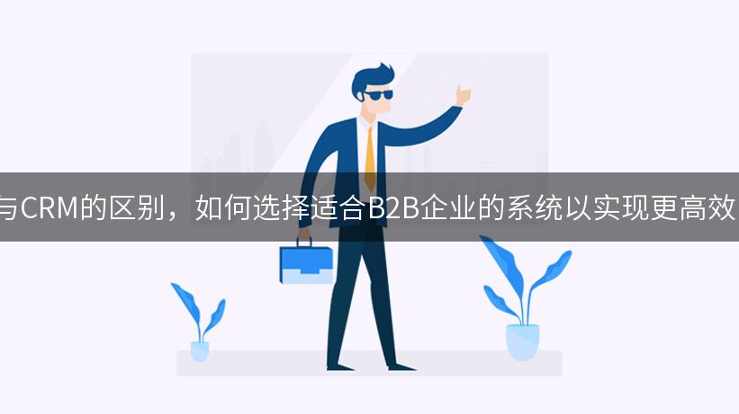 了解SCRM与CRM的区别，如何选择适合B2B企业的系统以实现更高效的客户管理