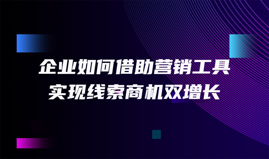 企业如何借助营销工具，实现线索商机双增长