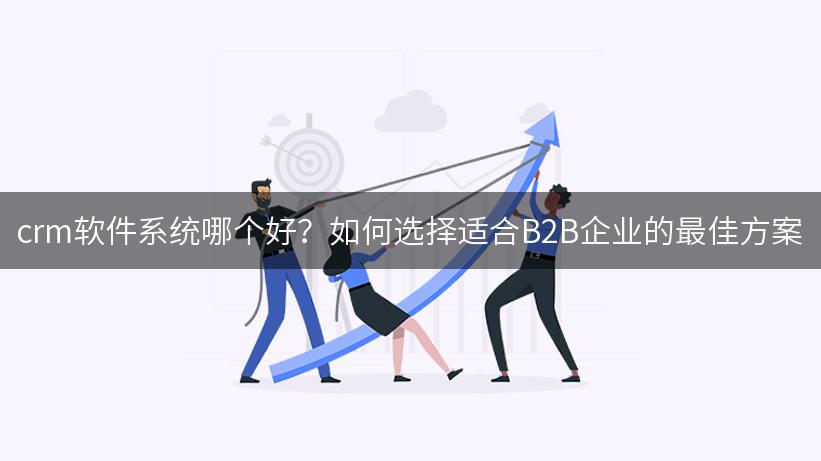 crm软件系统哪个好？如何选择适合B2B企业的最佳方案