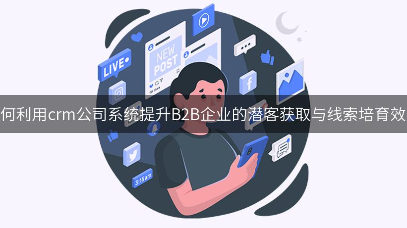 如何利用crm公司系统提升B2B企业的潜客获取与线索培育效率