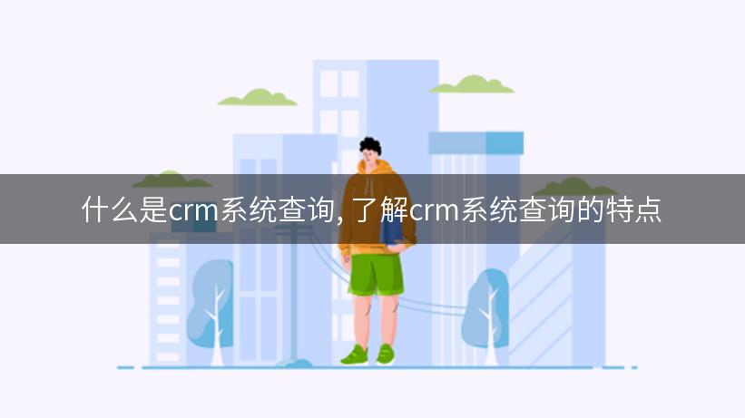 什么是crm系统查询, 了解crm系统查询的特点