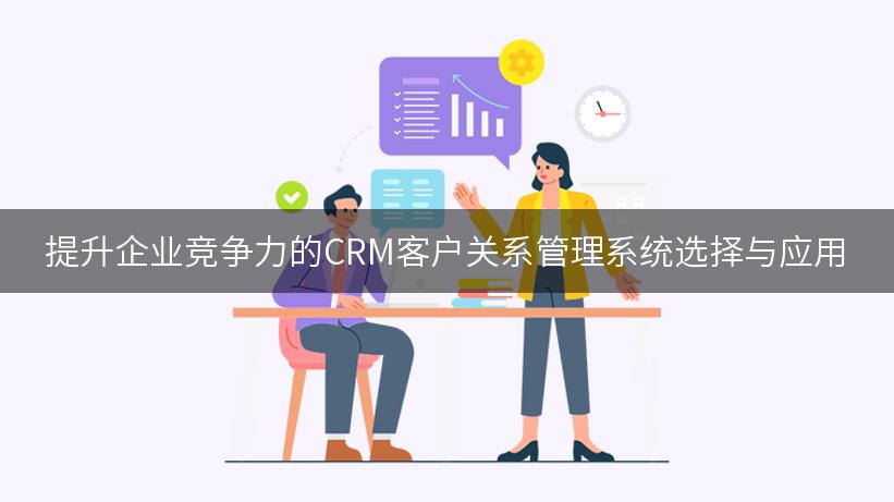 提升企业竞争力的CRM客户关系管理系统选择与应用