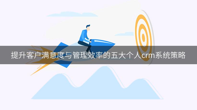 提升客户满意度与管理效率的五大个人crm系统策略