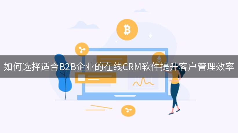 如何选择适合B2B企业的在线CRM软件提升客户管理效率