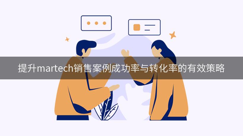 提升martech销售案例成功率与转化率的有效策略