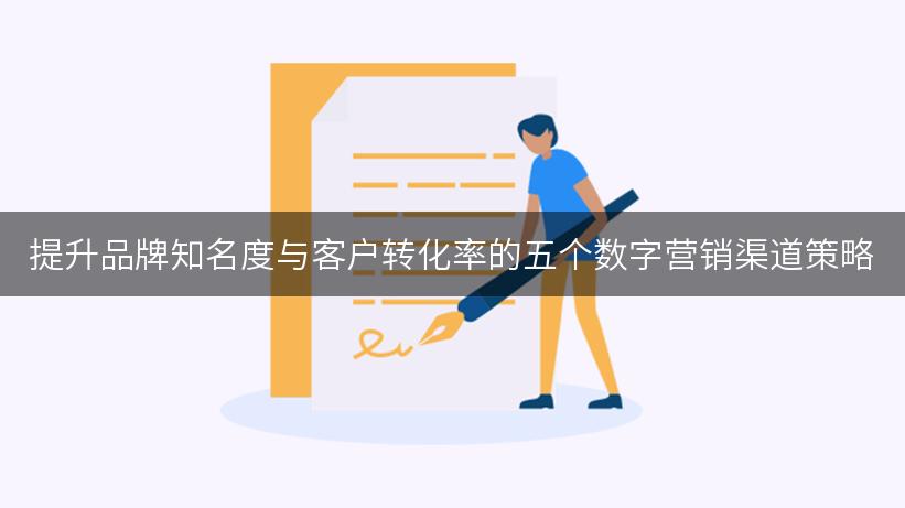 提升品牌知名度与客户转化率的五个数字营销渠道策略