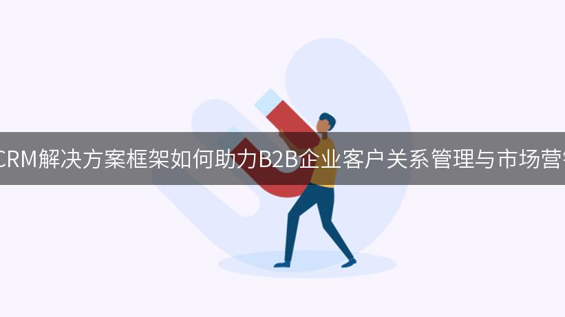 SCRM解决方案框架如何助力B2B企业客户关系管理与市场营销