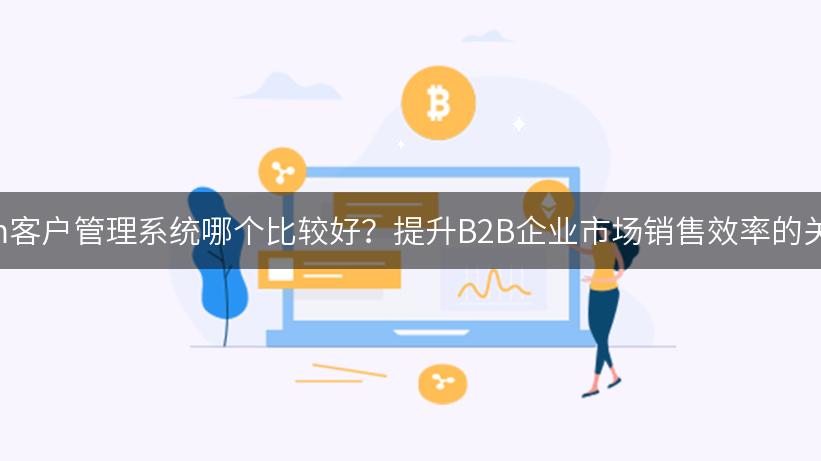 crm客户管理系统哪个比较好？提升B2B企业市场销售效率的关键