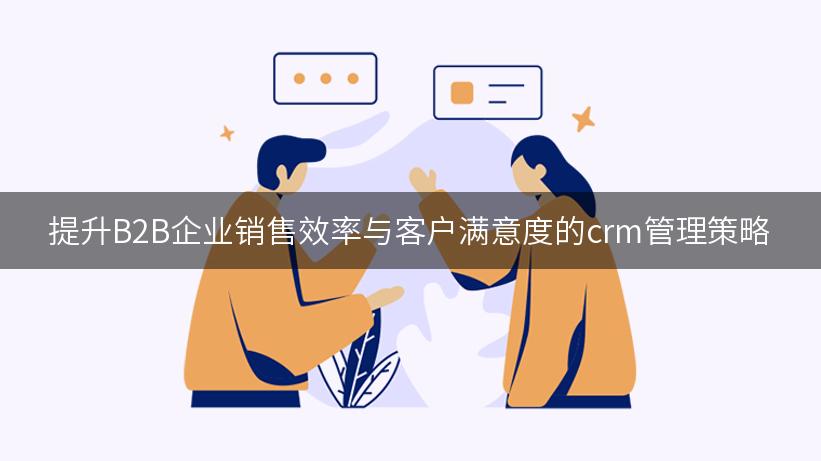 提升B2B企业销售效率与客户满意度的crm管理策略