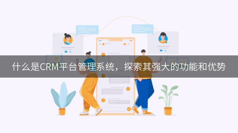 什么是CRM平台管理系统，探索其强大的功能和优势