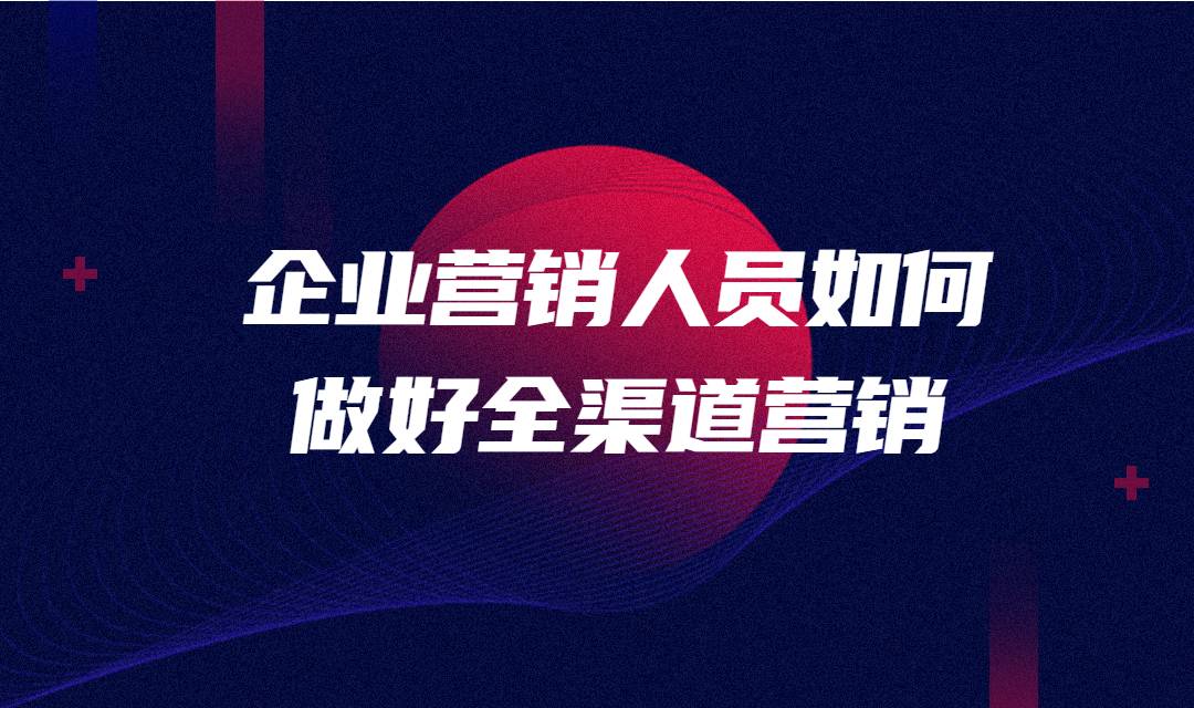 企业营销人员如何做好全渠道营销？有哪些要点需要注意？