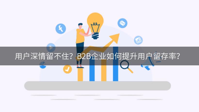 用户深情留不住？B2B企业如何提升用户留存率？