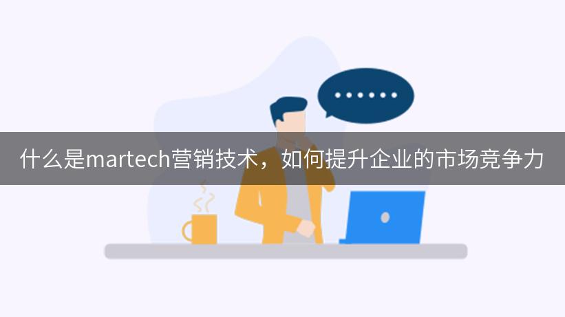 什么是martech营销技术，如何提升企业的市场竞争力