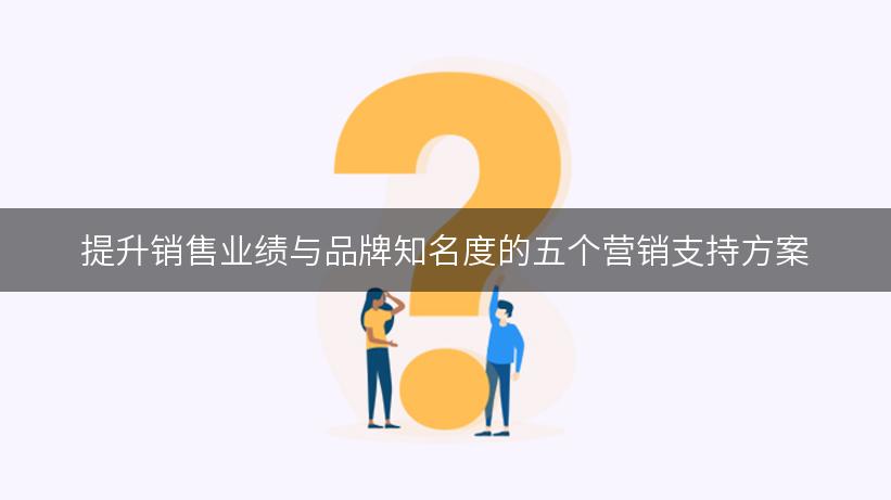 提升销售业绩与品牌知名度的五个营销支持方案