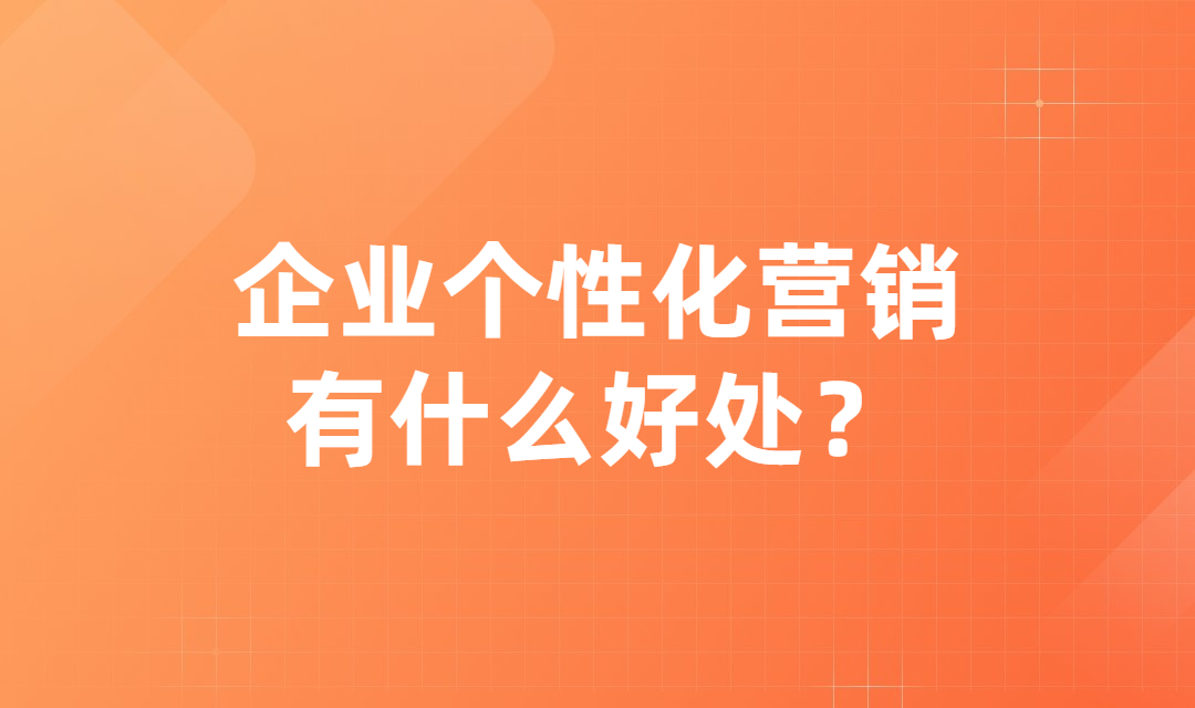 企业营销如何实现个性化？个性化营销对企业有哪些好处？