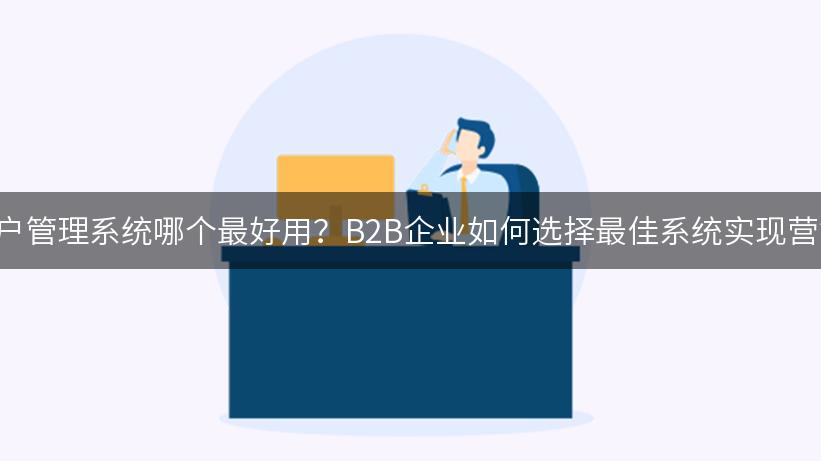 crm客户管理系统哪个最好用？B2B企业如何选择最佳系统实现营销闭环