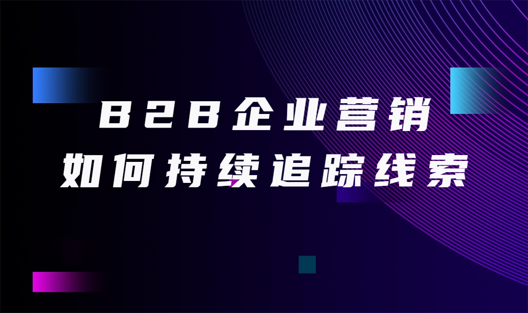 B2B企业营销人员如何进行销售线索的持续追踪？