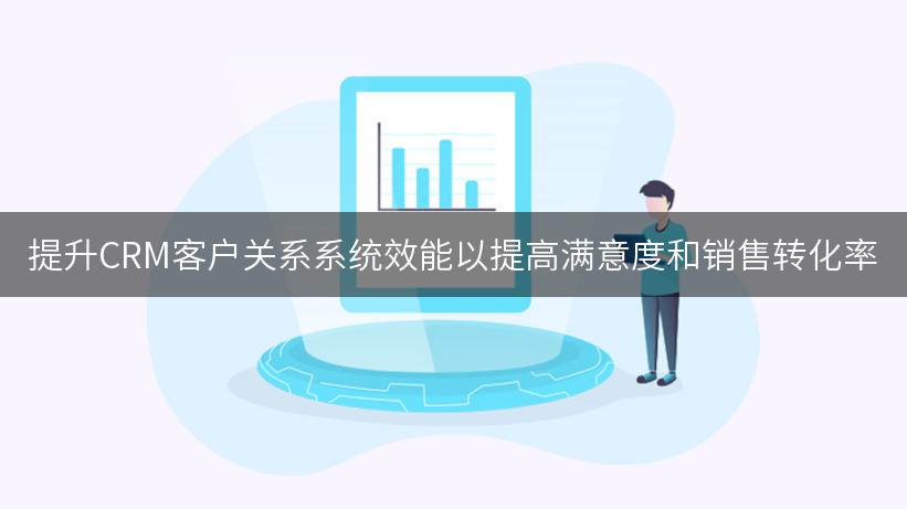 提升CRM客户关系系统效能以提高满意度和销售转化率