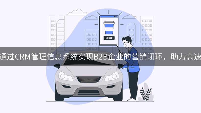 如何通过CRM管理信息系统实现B2B企业的营销闭环，助力高速增长