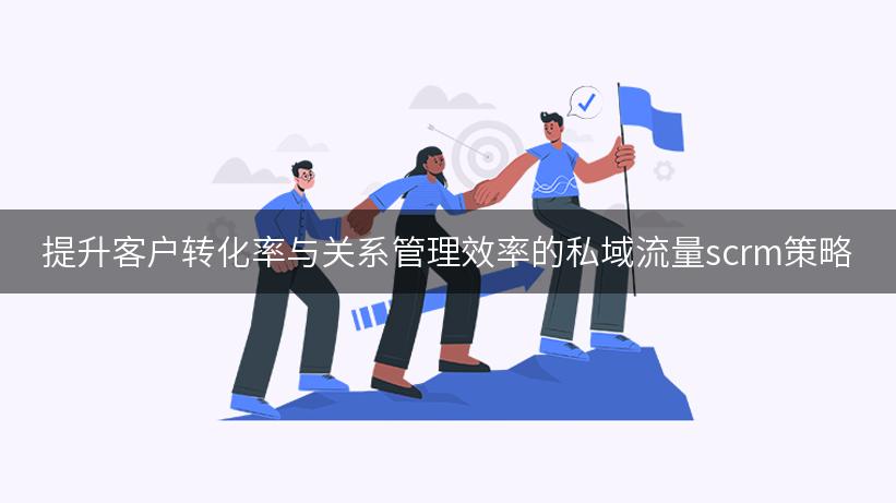 提升客户转化率与关系管理效率的私域流量scrm策略