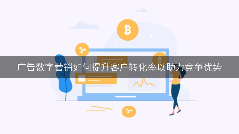 广告数字营销如何提升客户转化率以助力竞争优势