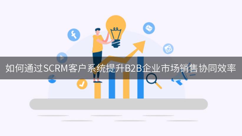 如何通过SCRM客户系统提升B2B企业市场销售协同效率