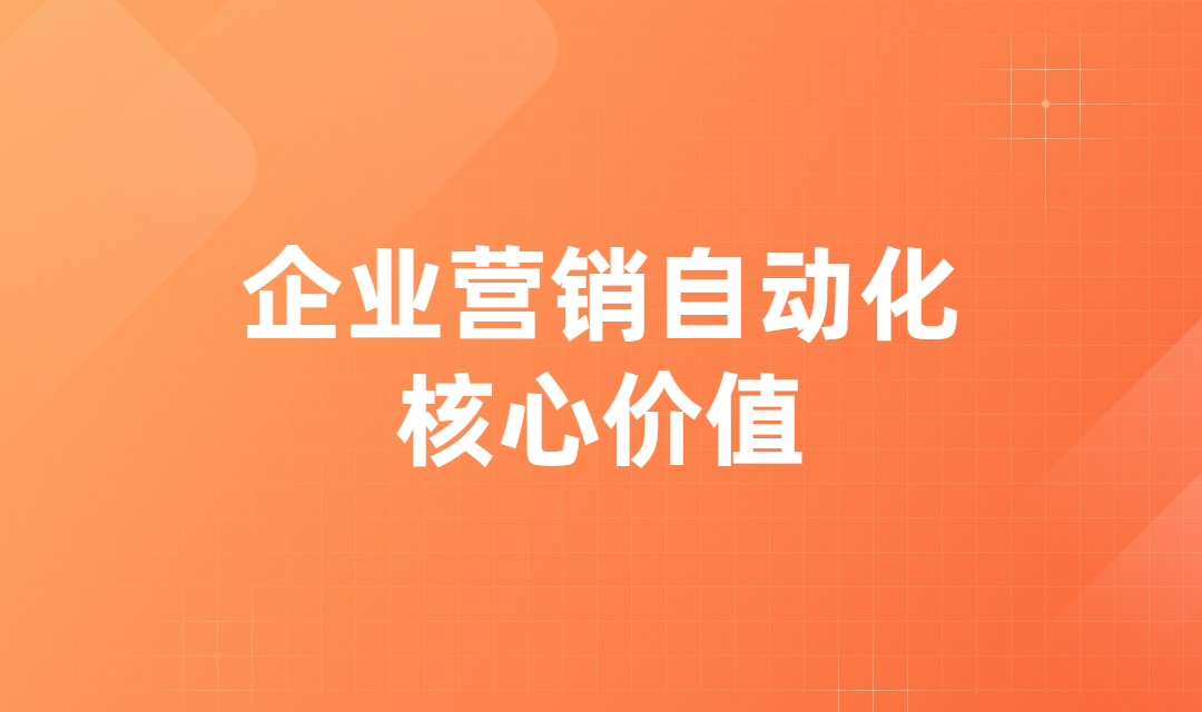 营销自动化能够为企业创造哪些核心价值？