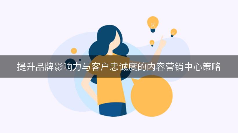 提升品牌影响力与客户忠诚度的内容营销中心策略