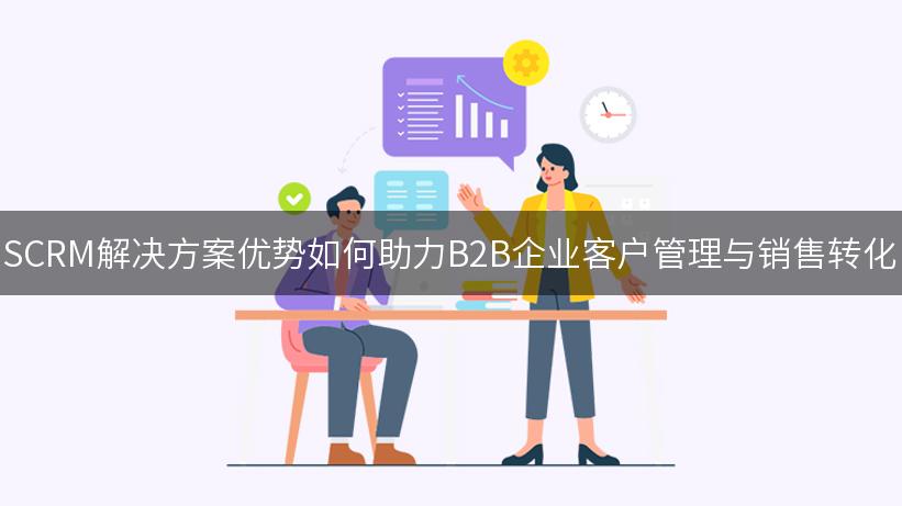 SCRM解决方案优势如何助力B2B企业客户管理与销售转化