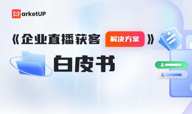 《企业直播获客解决方案》白皮书重磅发布，全方位破解直播营销新玩法