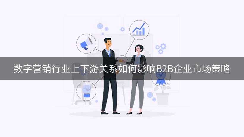 数字营销行业上下游关系如何影响B2B企业市场策略