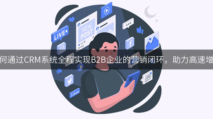 如何通过CRM系统全程实现B2B企业的营销闭环，助力高速增长