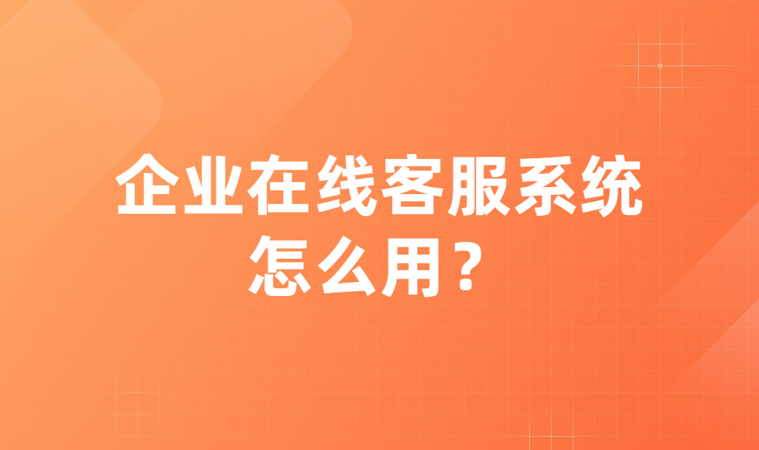 企业在线客服系统怎么用？使用在线客服系统对企业有什么好处？