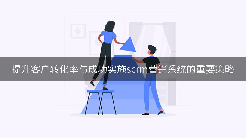 提升客户转化率与成功实施scrm营销系统的重要策略