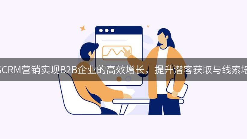 如何利用SCRM营销实现B2B企业的高效增长，提升潜客获取与线索培育的能力