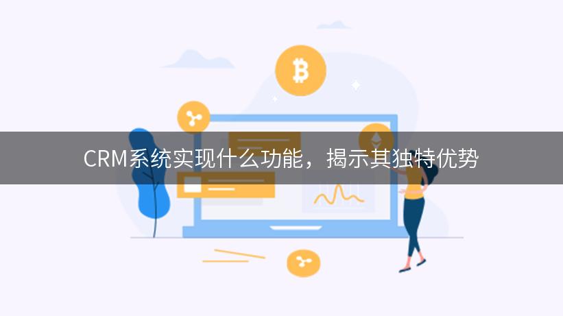 CRM系统实现什么功能，揭示其独特优势